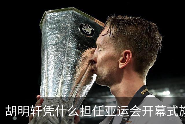 胡明轩凭什么担任亚运会开幕式旗手？